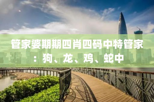 管家婆期期四肖四碼中特管家：狗、龍、雞、蛇中