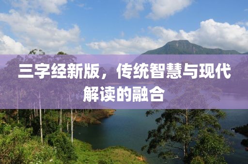 三字經(jīng)新版，傳統(tǒng)智慧與現(xiàn)代解讀的融合