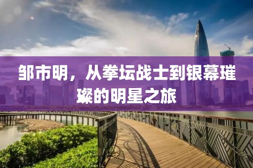 鄒市明，從拳壇戰(zhàn)士到銀幕璀璨的明星之旅