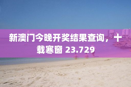新澳門今晚開獎結(jié)果查詢，十載寒窗 23.729