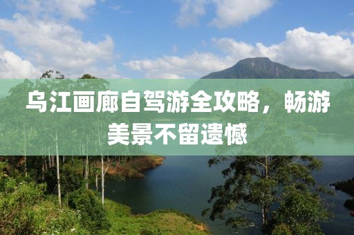 烏江畫廊自駕游全攻略，暢游美景不留遺憾