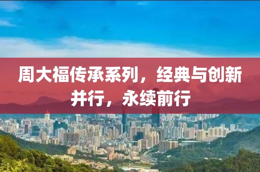 周大福傳承系列，經(jīng)典與創(chuàng)新并行，永續(xù)前行