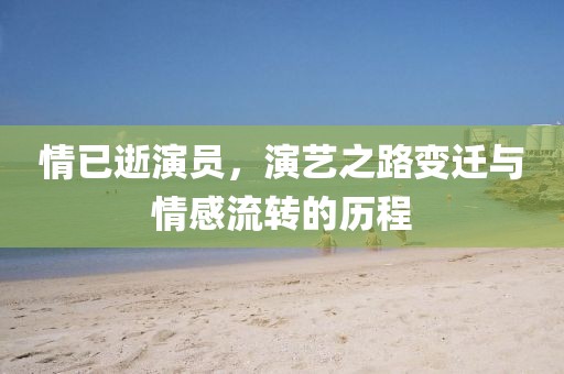 情已逝演員，演藝之路變遷與情感流轉(zhuǎn)的歷程