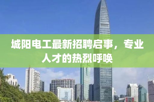 城陽(yáng)電工最新招聘啟事，專(zhuān)業(yè)人才的熱烈呼喚