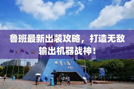 魯班最新出裝攻略，打造無(wú)敵輸出機(jī)器戰(zhàn)神！