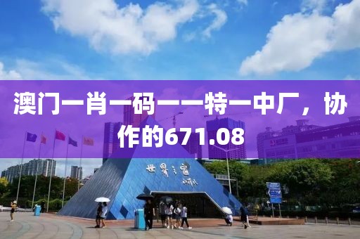 澳門(mén)一肖一碼一一特一中廠，協(xié)作的671.08