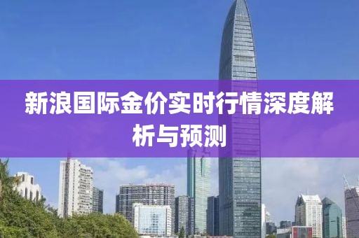 新浪國(guó)際金價(jià)實(shí)時(shí)行情深度解析與預(yù)測(cè)