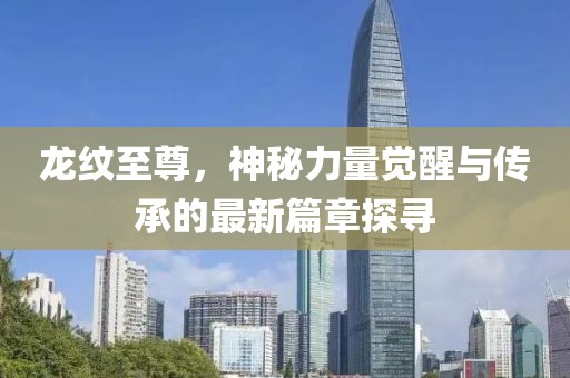龍紋至尊，神秘力量覺醒與傳承的最新篇章探尋