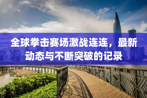 全球拳擊賽場激戰(zhàn)連連，最新動態(tài)與不斷突破的記錄