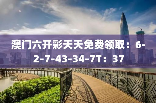 澳門(mén)六開(kāi)彩天天免費(fèi)領(lǐng)?。?-2-7-43-34-7T：37