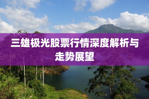 三雄極光股票行情深度解析與走勢展望