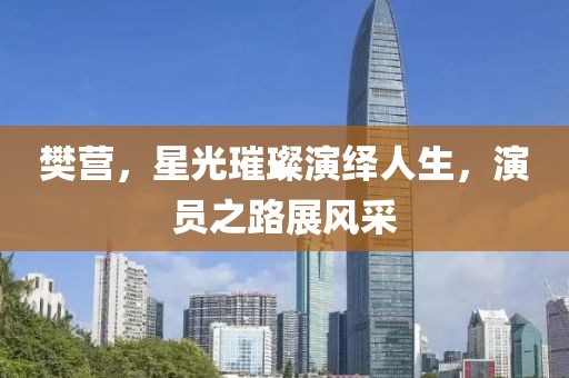 樊營(yíng)，星光璀璨演繹人生，演員之路展風(fēng)采