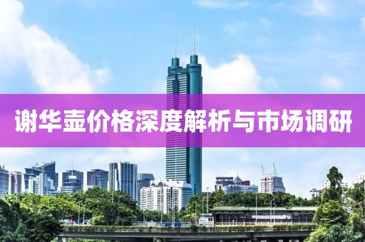 謝華壺價(jià)格深度解析與市場(chǎng)調(diào)研