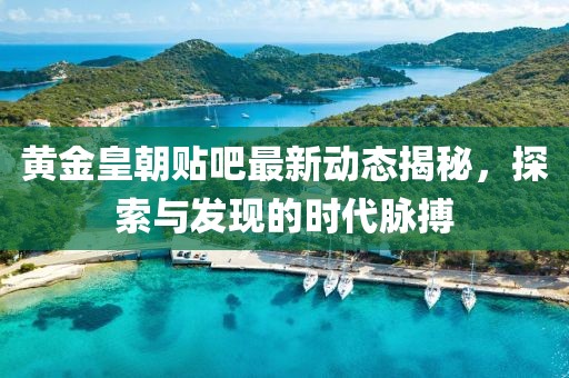 黃金皇朝貼吧最新動(dòng)態(tài)揭秘，探索與發(fā)現(xiàn)的時(shí)代脈搏