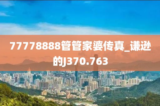77778888管管家婆傳真_謙遜的J370.763