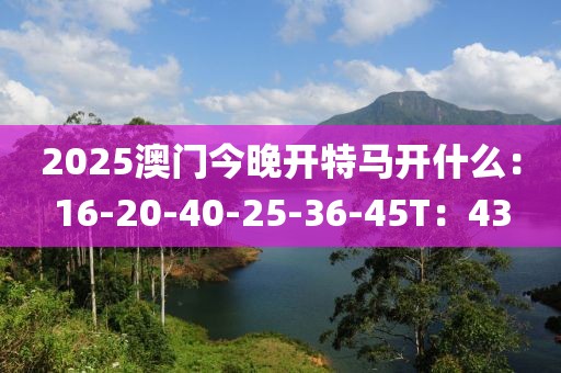 2025澳門(mén)今晚開(kāi)特馬開(kāi)什么：16-20-40-25-36-45T：43