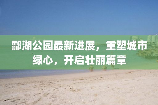 酃湖公園最新進(jìn)展，重塑城市綠心，開啟壯麗篇章