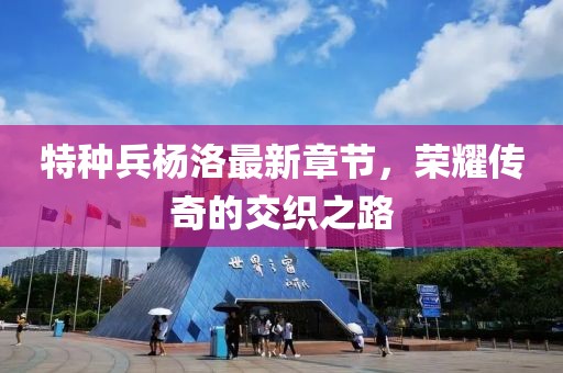 特種兵楊洛最新章節(jié)，榮耀傳奇的交織之路