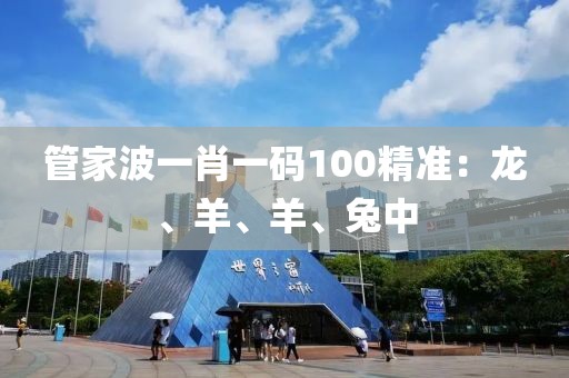 管家波一肖一碼100精準(zhǔn)：龍、羊、羊、兔中