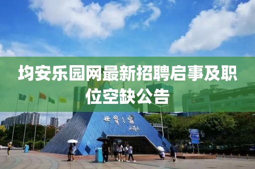 均安樂園網(wǎng)最新招聘啟事及職位空缺公告