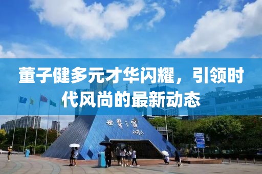 董子健多元才華閃耀，引領(lǐng)時代風(fēng)尚的最新動態(tài)