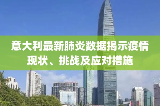 意大利最新肺炎數(shù)據(jù)揭示疫情現(xiàn)狀、挑戰(zhàn)及應(yīng)對措施