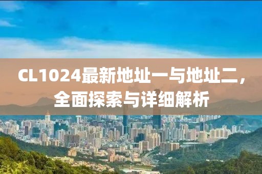 CL1024最新地址一與地址二，全面探索與詳細(xì)解析