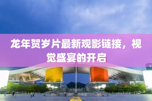 龍年賀歲片最新觀影鏈接，視覺盛宴的開啟