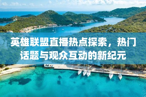 英雄聯(lián)盟直播熱點(diǎn)探索，熱門話題與觀眾互動(dòng)的新紀(jì)元