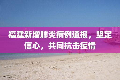 福建新增肺炎病例通報(bào)，堅(jiān)定信心，共同抗擊疫情
