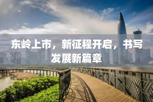 東嶺上市，新征程開啟，書寫發(fā)展新篇章