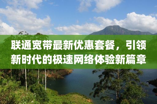 聯(lián)通寬帶最新優(yōu)惠套餐，引領新時代的極速網(wǎng)絡體驗新篇章