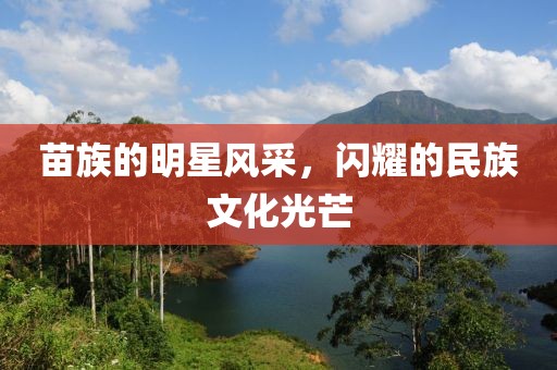 苗族的明星風(fēng)采，閃耀的民族文化光芒