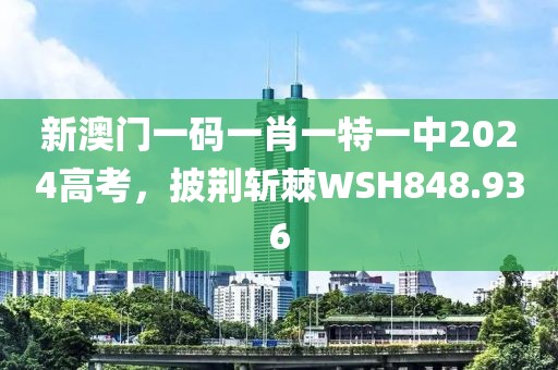 新澳門一碼一肖一特一中2024高考，披荊斬棘WSH848.936