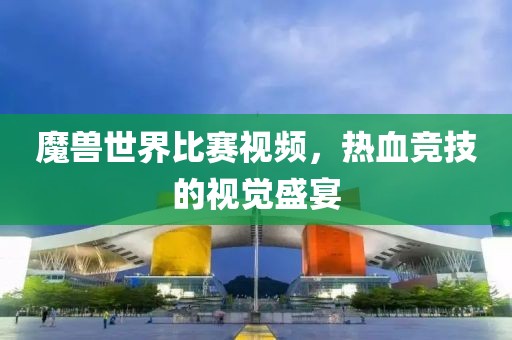 魔獸世界比賽視頻，熱血競技的視覺盛宴