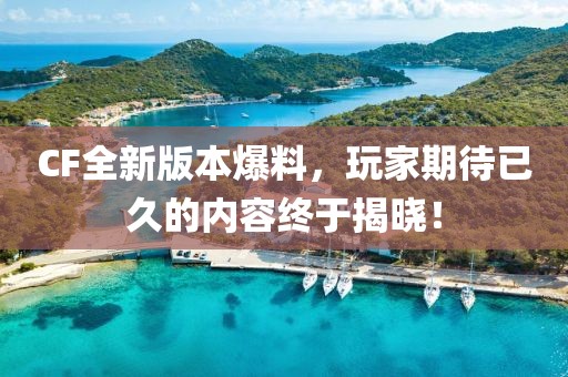 CF全新版本爆料，玩家期待已久的內(nèi)容終于揭曉！