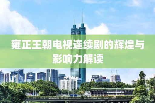 雍正王朝電視連續(xù)劇的輝煌與影響力解讀