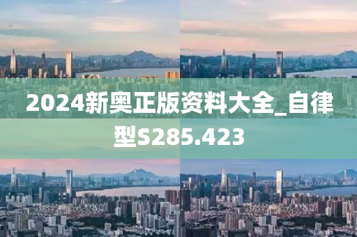 2024新奧正版資料大全_自律型S285.423