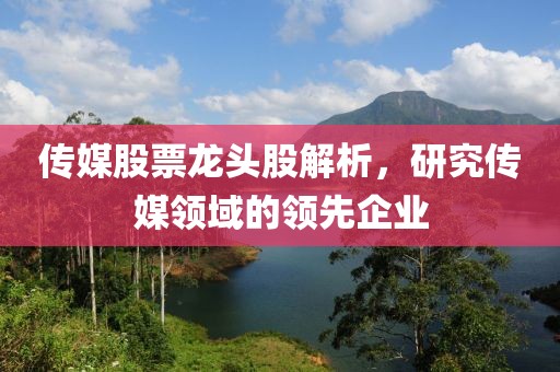 傳媒股票龍頭股解析，研究傳媒領(lǐng)域的領(lǐng)先企業(yè)