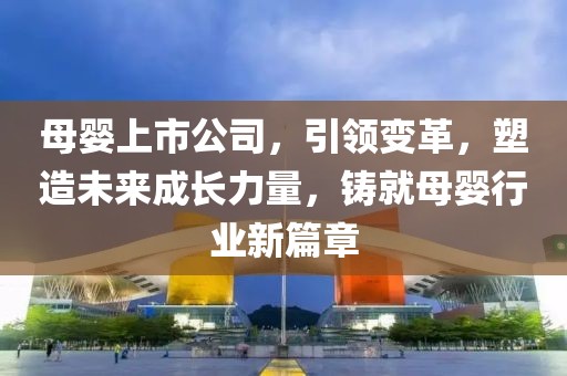 母嬰上市公司，引領(lǐng)變革，塑造未來(lái)成長(zhǎng)力量，鑄就母嬰行業(yè)新篇章