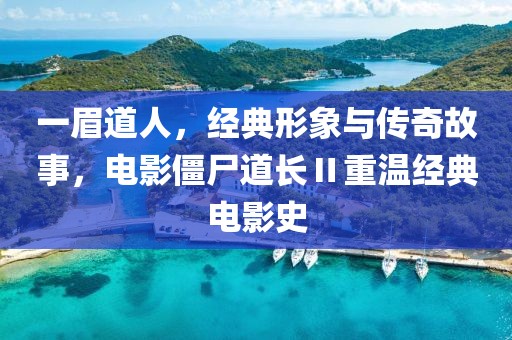 一眉道人，經(jīng)典形象與傳奇故事，電影僵尸道長Ⅱ重溫經(jīng)典電影史