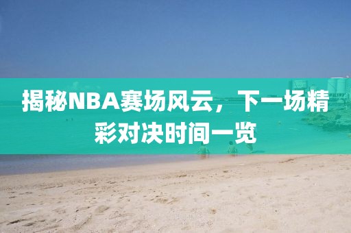 揭秘NBA賽場(chǎng)風(fēng)云，下一場(chǎng)精彩對(duì)決時(shí)間一覽