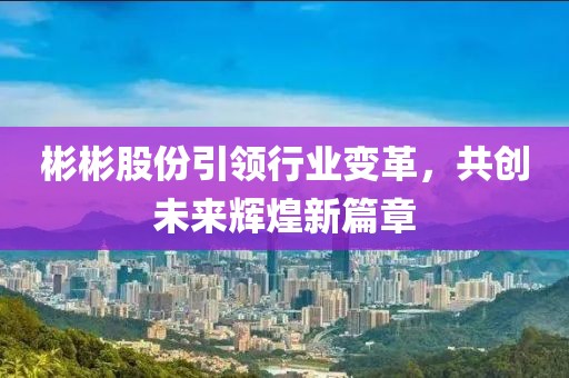 彬彬股份引領行業(yè)變革，共創(chuàng)未來輝煌新篇章