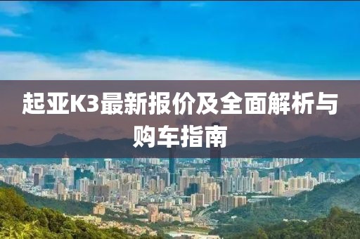 起亞K3最新報(bào)價(jià)及全面解析與購車指南