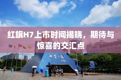 紅旗H7上市時間揭曉，期待與驚喜的交匯點