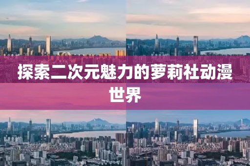 探索二次元魅力的蘿莉社動漫世界