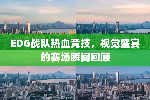 EDG戰(zhàn)隊熱血競技，視覺盛宴的賽場瞬間回顧