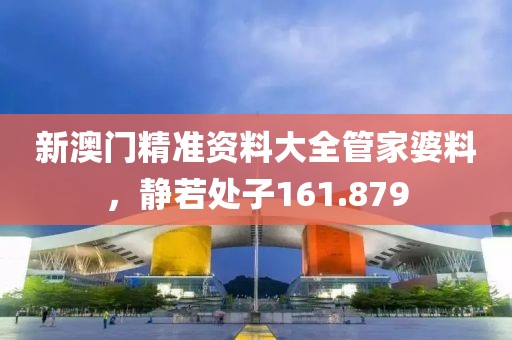 新澳門(mén)精準(zhǔn)資料大全管家婆料，靜若處子161.879