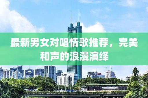 最新男女對唱情歌推薦，完美和聲的浪漫演繹