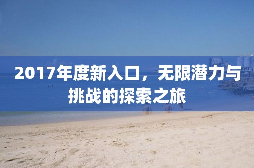 2017年度新入口，無限潛力與挑戰(zhàn)的探索之旅